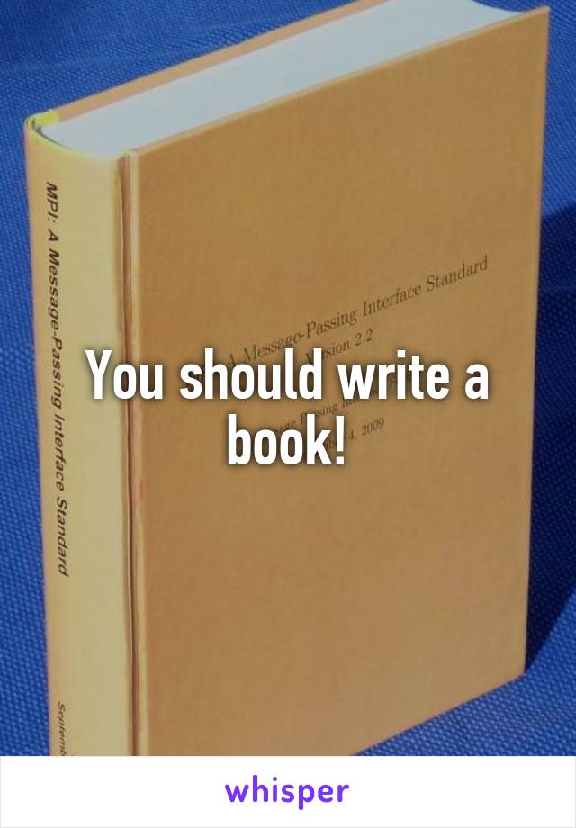 You should write a book!