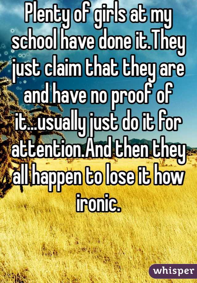 Plenty of girls at my school have done it.They just claim that they are and have no proof of it...usually just do it for attention.And then they all happen to lose it how ironic.