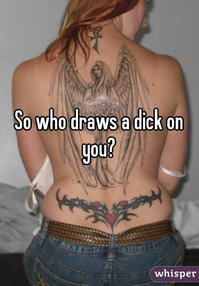 So who draws a dick on you? 