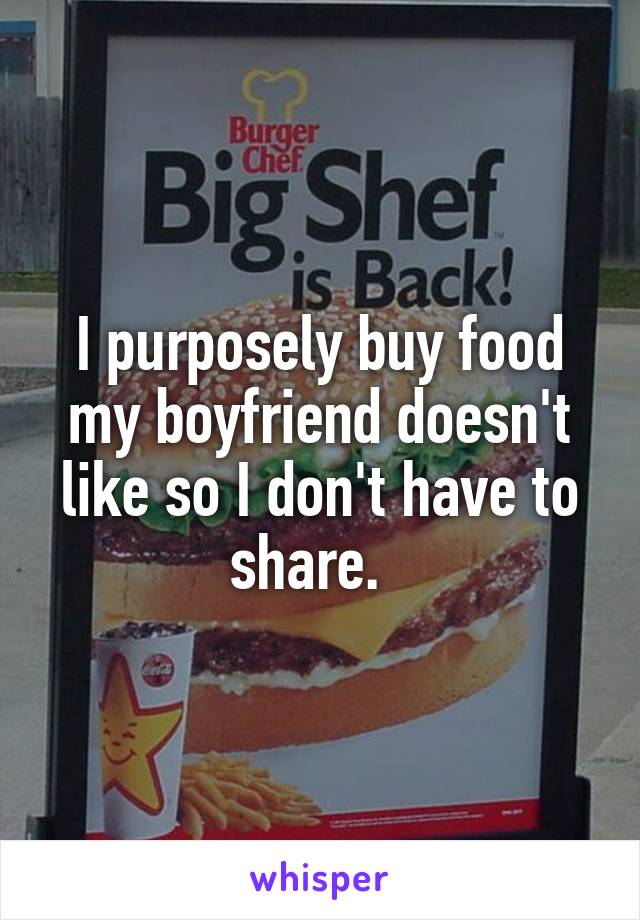I purposely buy food my boyfriend doesn't like so I don't have to share.  