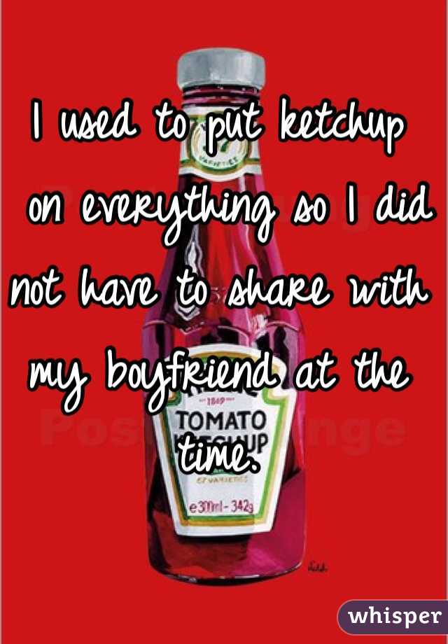 I used to put ketchup
 on everything so I did not have to share with my boyfriend at the time. 