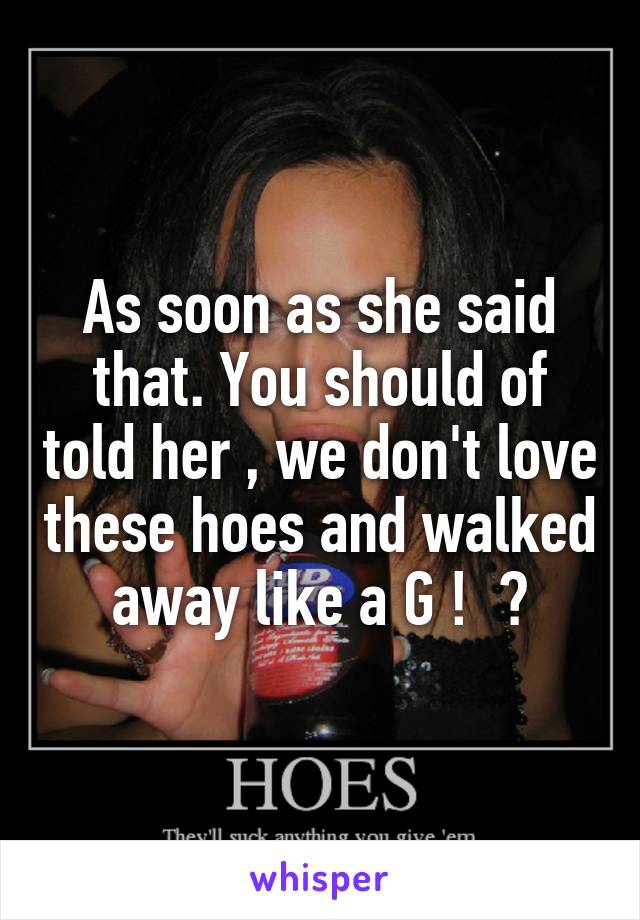 As soon as she said that. You should of told her , we don't love these hoes and walked away like a G !  😂