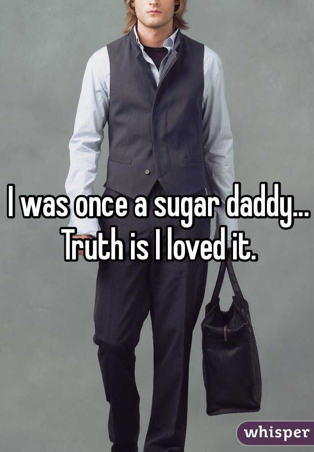 I was once a sugar daddy... Truth is I loved it.
