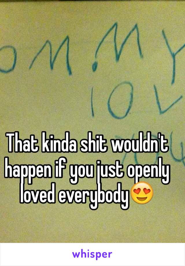 That kinda shit wouldn't happen if you just openly loved everybody😍