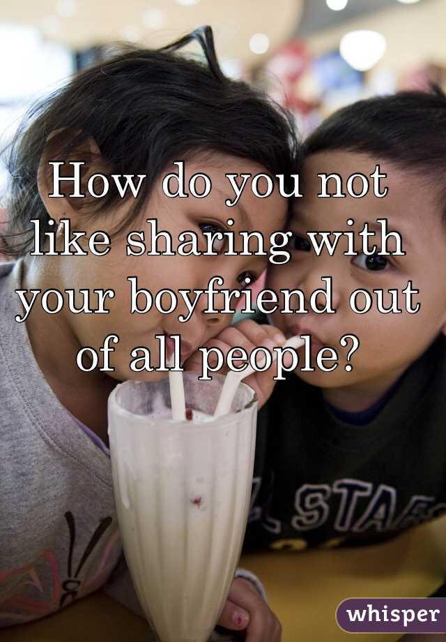 How do you not like sharing with your boyfriend out of all people? 