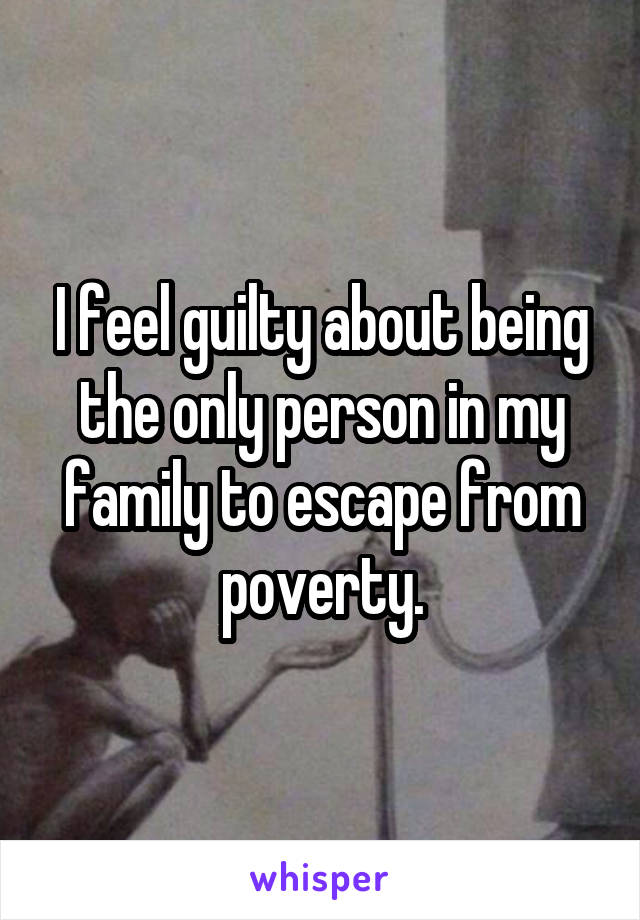 I feel guilty about being the only person in my family to escape from poverty.
