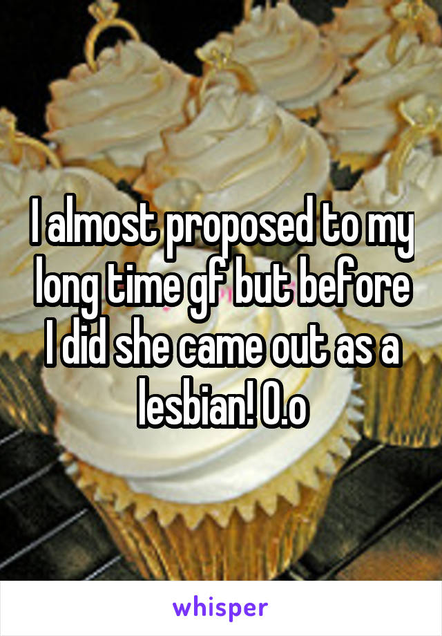 I almost proposed to my long time gf but before I did she came out as a lesbian! O.o
