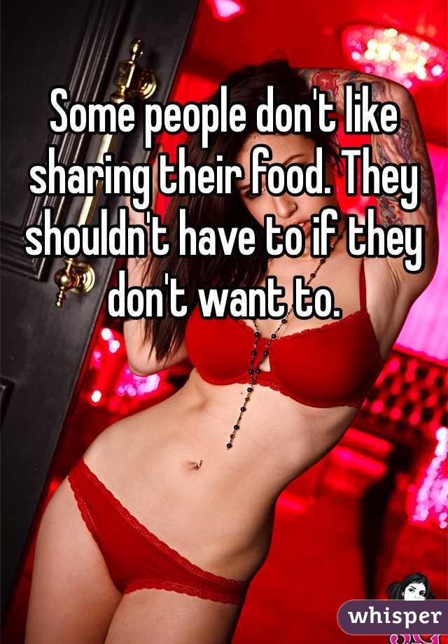 Some people don't like sharing their food. They shouldn't have to if they don't want to. 