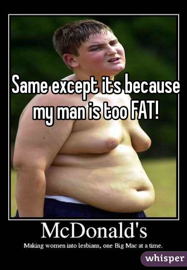 Same except its because  my man is too FAT!