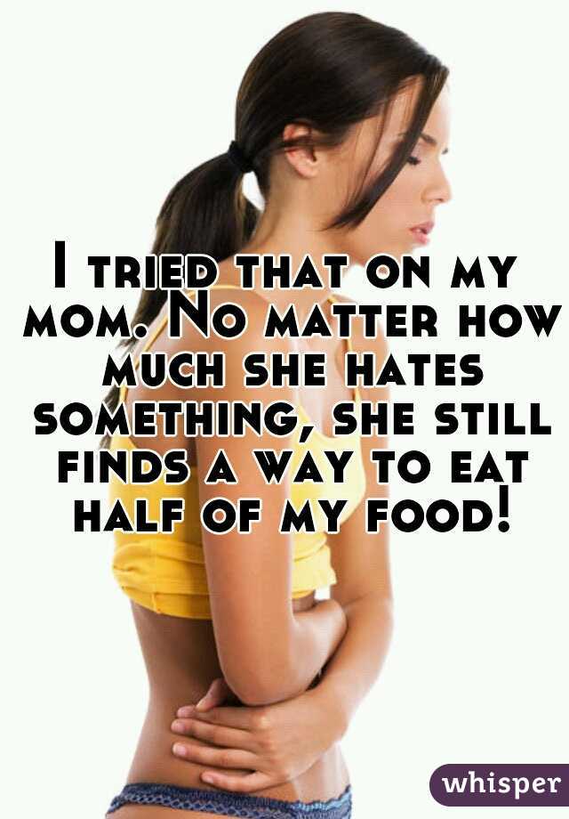 I tried that on my mom. No matter how much she hates something, she still finds a way to eat half of my food!