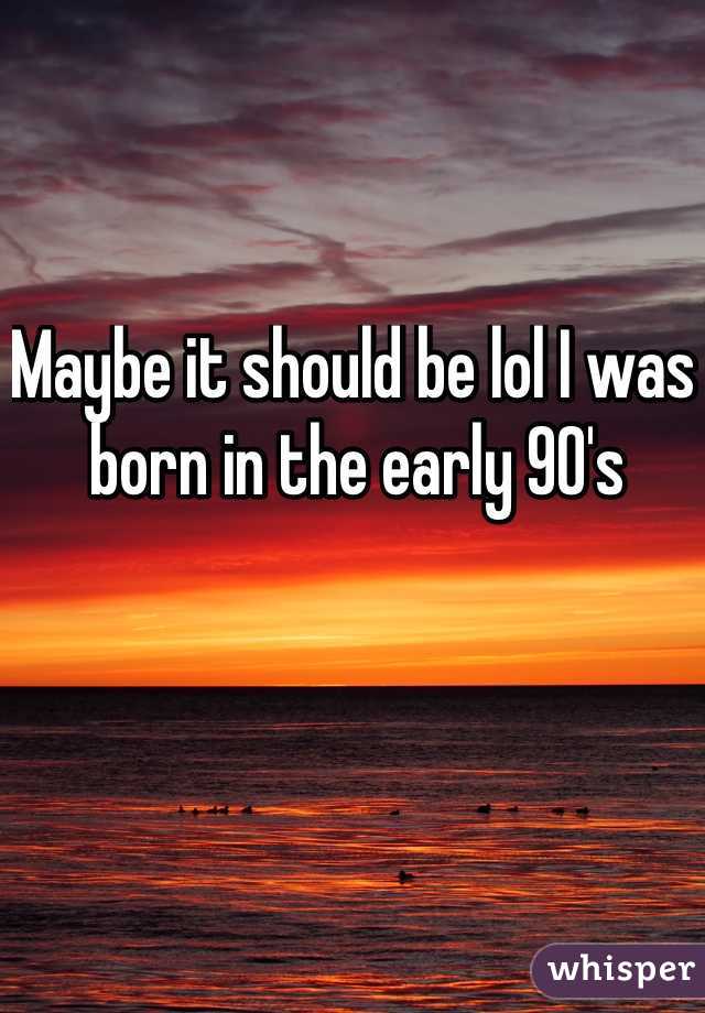 Maybe it should be lol I was born in the early 90's 