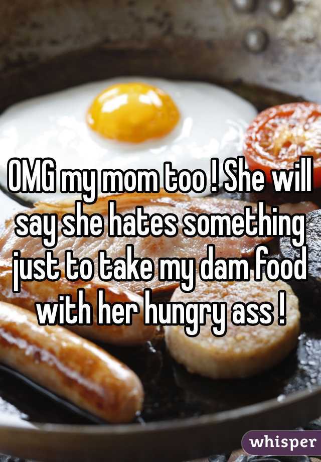 OMG my mom too ! She will say she hates something just to take my dam food with her hungry ass !