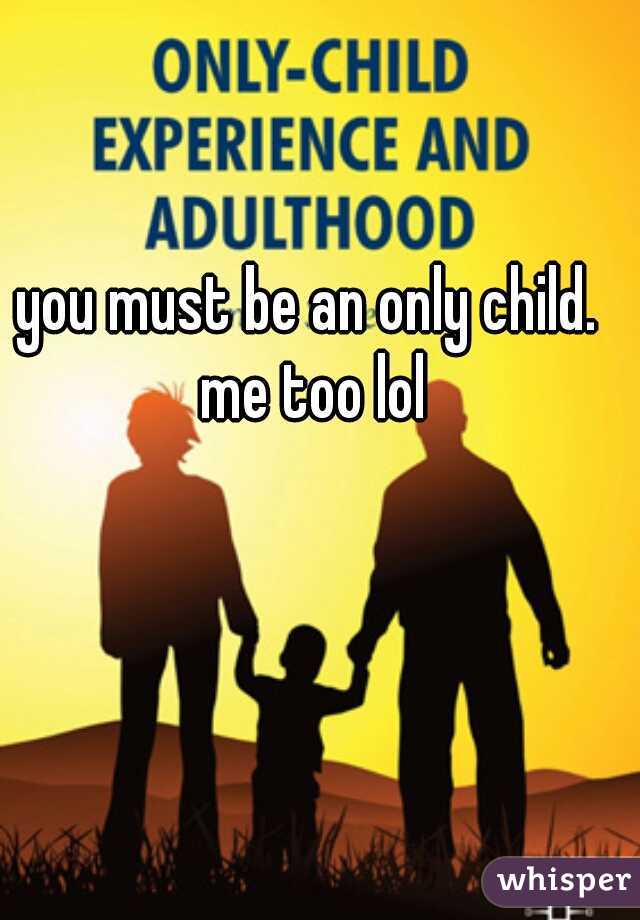 you must be an only child. me too lol