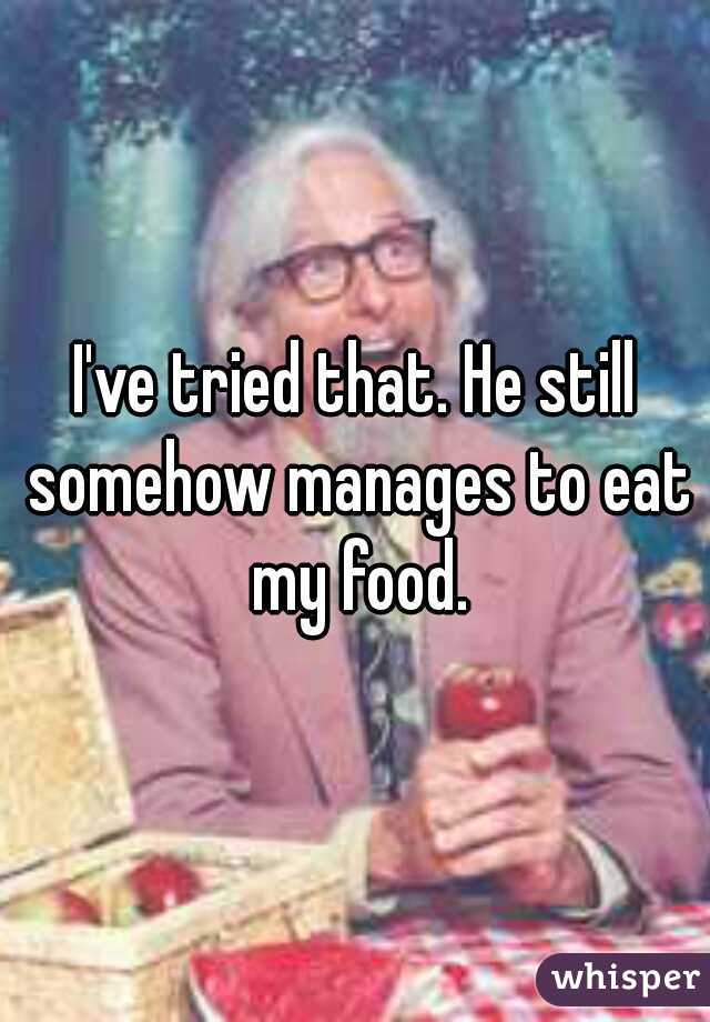 I've tried that. He still somehow manages to eat my food.