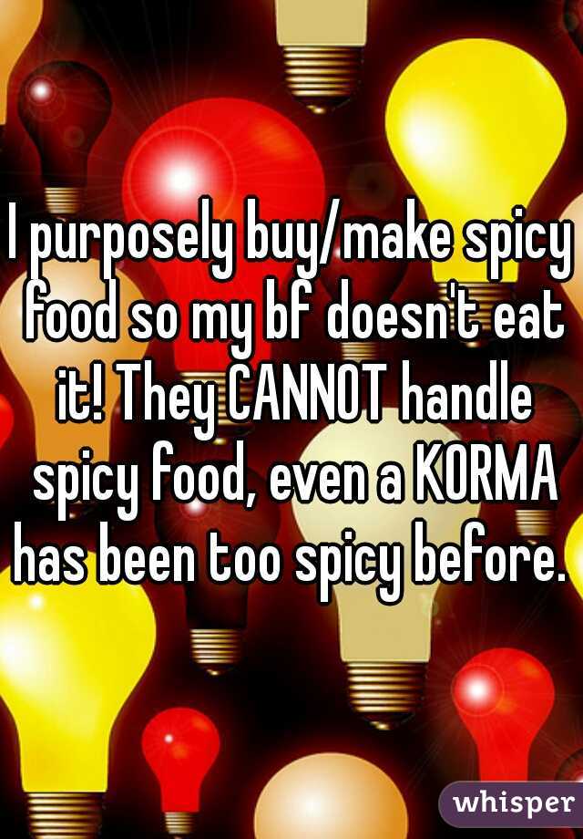 I purposely buy/make spicy food so my bf doesn't eat it! They CANNOT handle spicy food, even a KORMA has been too spicy before.  