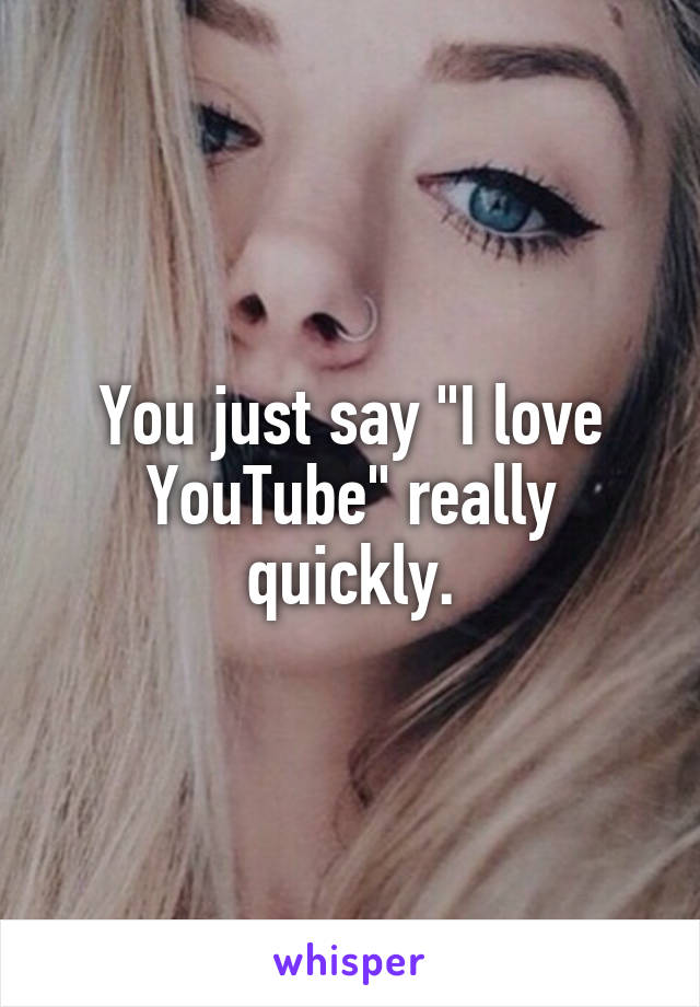 You just say "I love YouTube" really quickly.