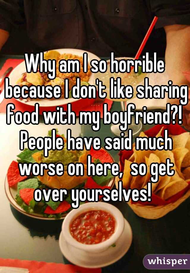 Why am I so horrible because I don't like sharing food with my boyfriend?!  People have said much worse on here,  so get over yourselves!  