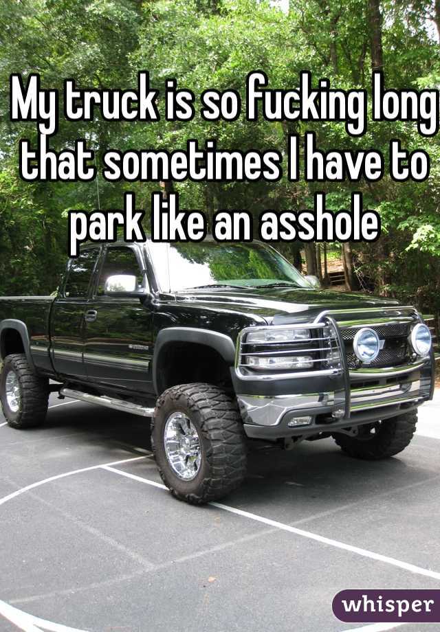 My truck is so fucking long that sometimes I have to park like an asshole