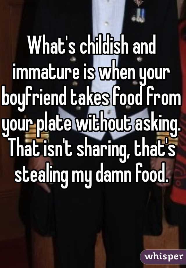 What's childish and immature is when your boyfriend takes food from your plate without asking. That isn't sharing, that's stealing my damn food. 