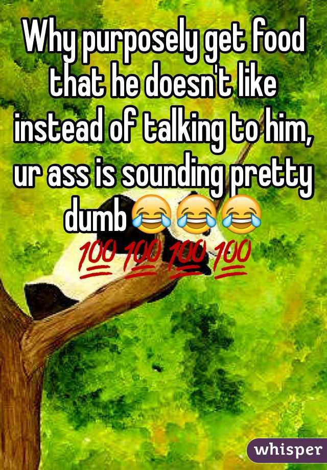 Why purposely get food that he doesn't like instead of talking to him, ur ass is sounding pretty dumb😂😂😂💯💯💯💯