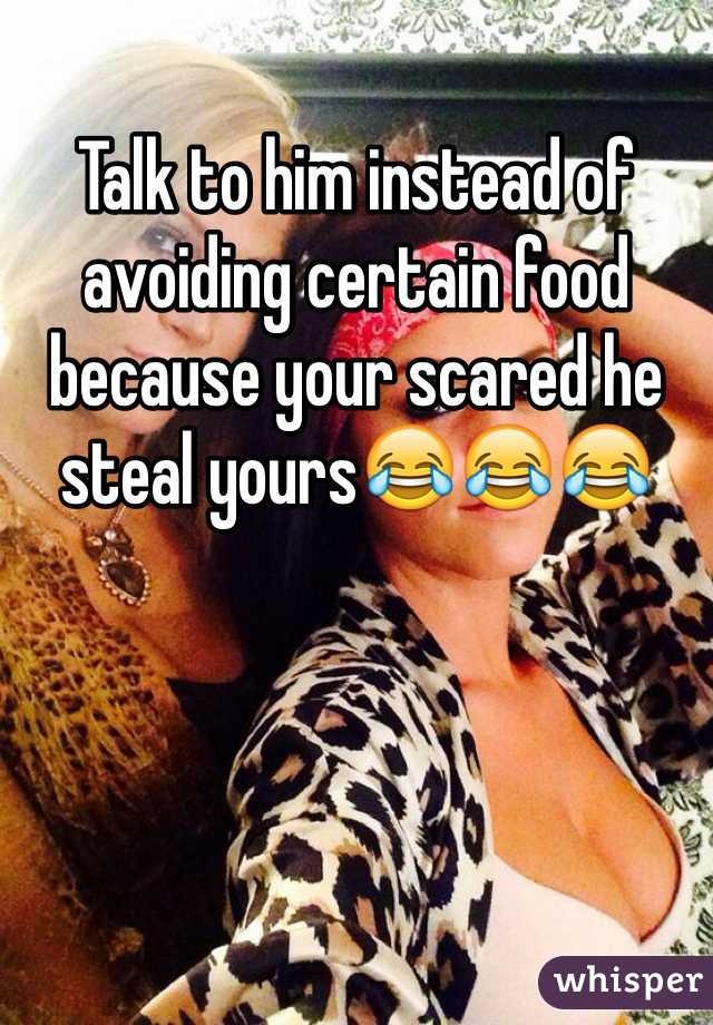 Talk to him instead of avoiding certain food because your scared he steal yours😂😂😂