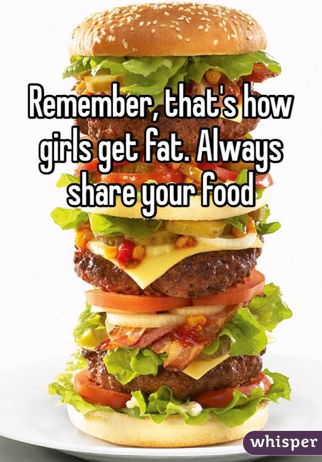 Remember, that's how girls get fat. Always share your food