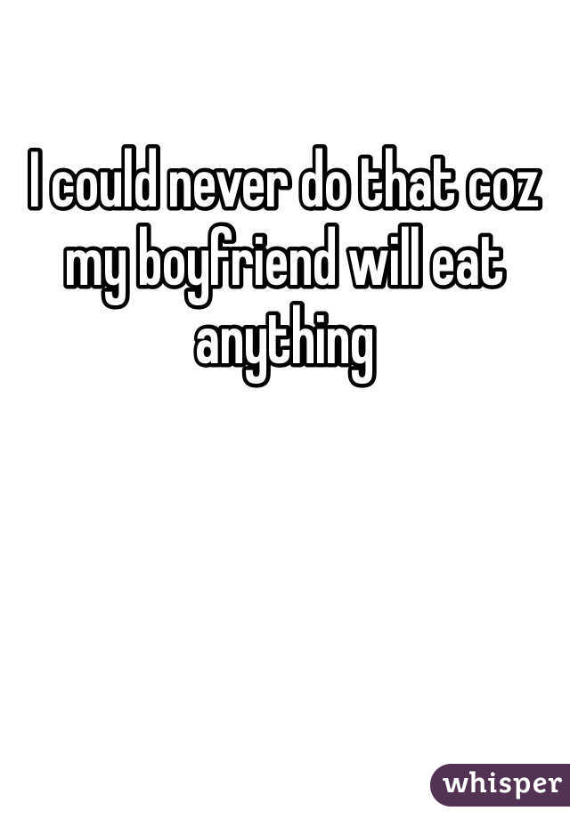 I could never do that coz my boyfriend will eat anything