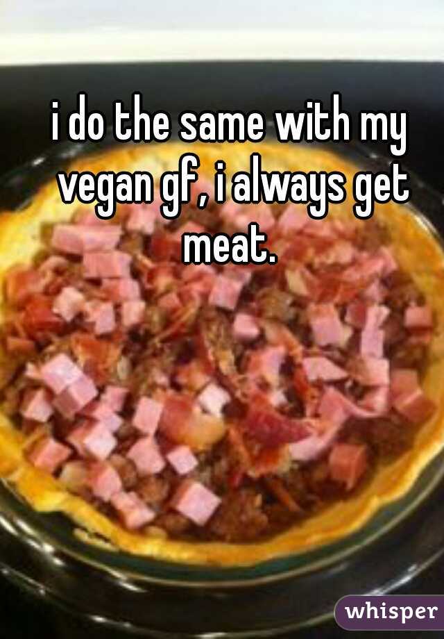 i do the same with my vegan gf, i always get meat. 