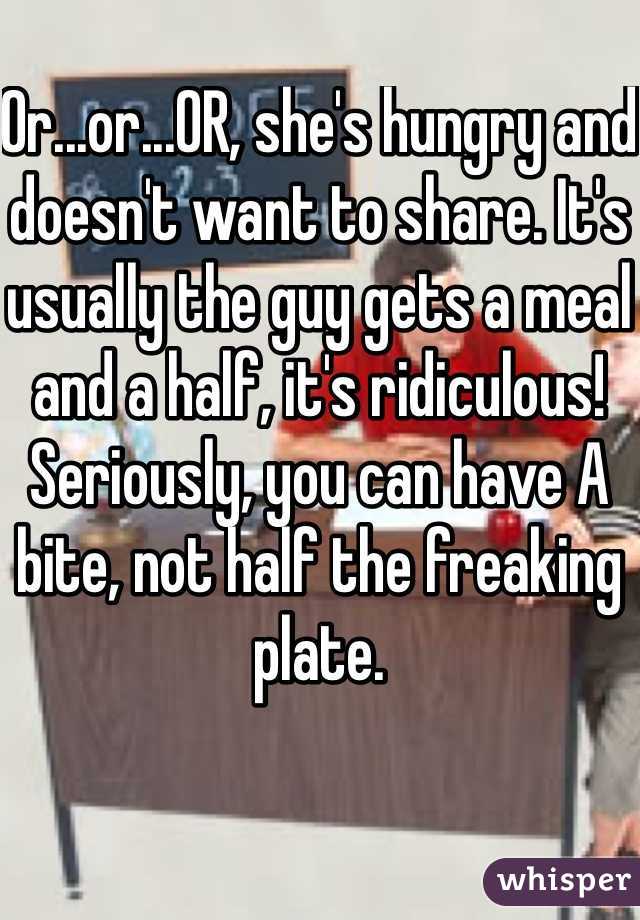 Or...or...OR, she's hungry and doesn't want to share. It's usually the guy gets a meal and a half, it's ridiculous! Seriously, you can have A bite, not half the freaking plate.