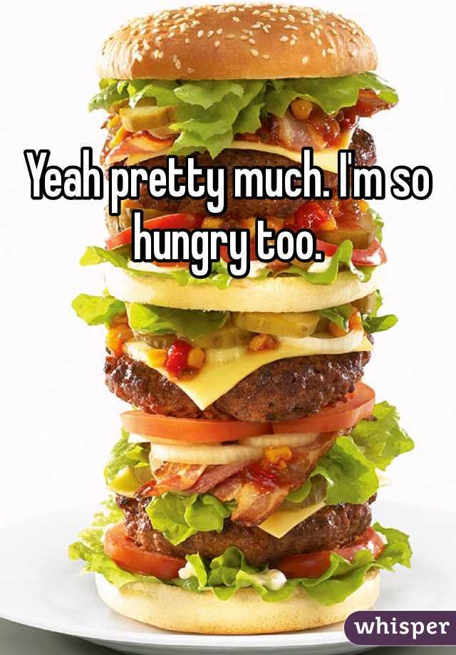 Yeah pretty much. I'm so hungry too. 