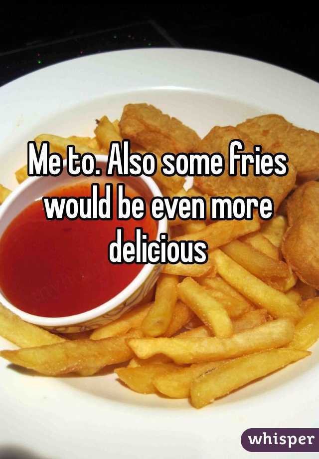 Me to. Also some fries would be even more delicious 