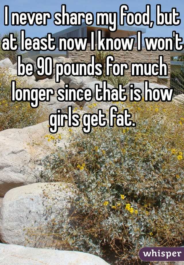 I never share my food, but at least now I know I won't be 90 pounds for much longer since that is how girls get fat. 