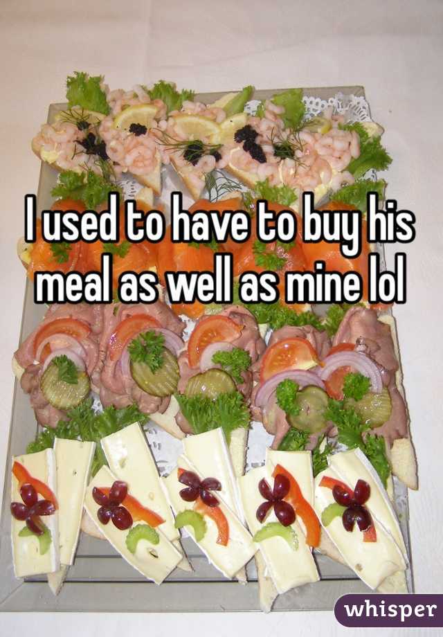 I used to have to buy his meal as well as mine lol