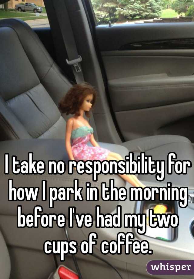 I take no responsibility for how I park in the morning before I've had my two cups of coffee. 