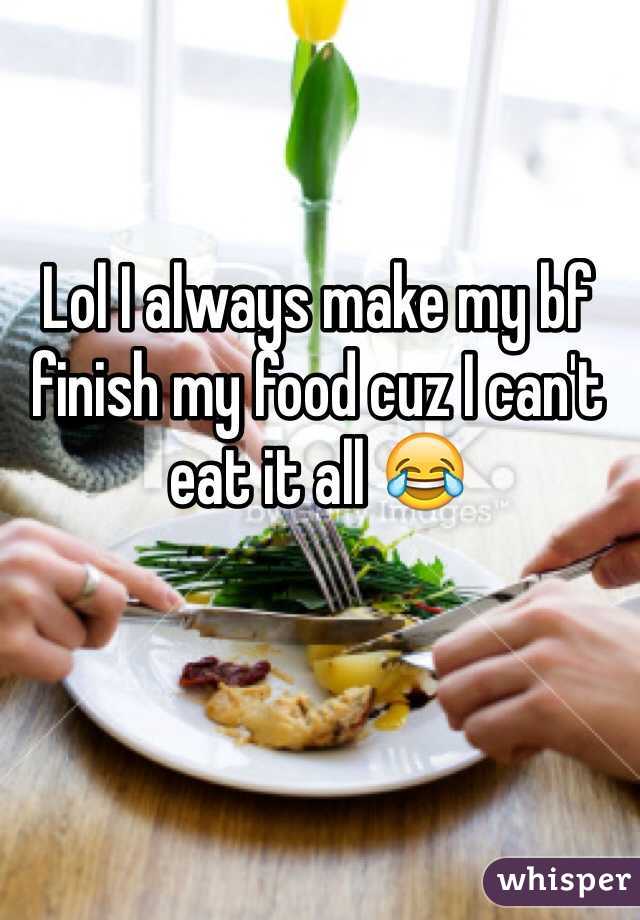 Lol I always make my bf finish my food cuz I can't eat it all 😂