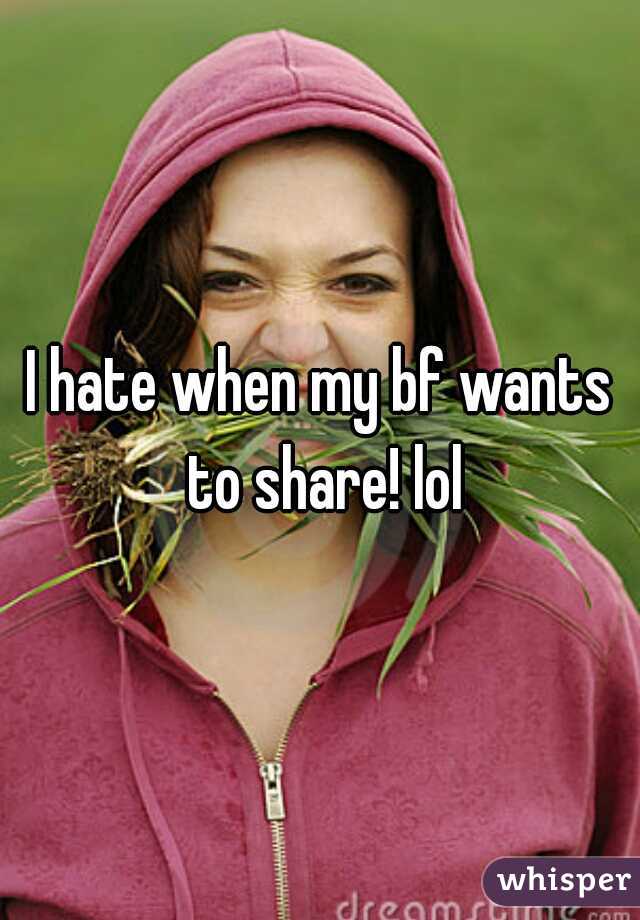I hate when my bf wants to share! lol