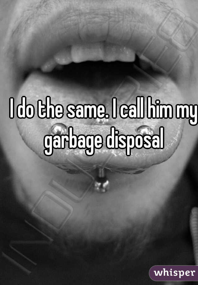 I do the same. I call him my garbage disposal 