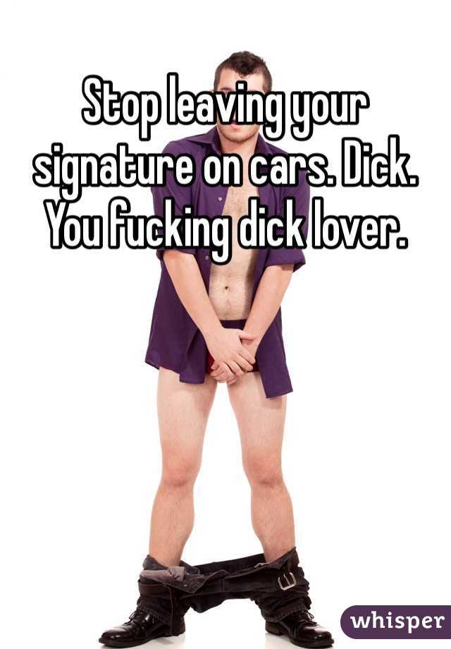 Stop leaving your signature on cars. Dick. You fucking dick lover. 