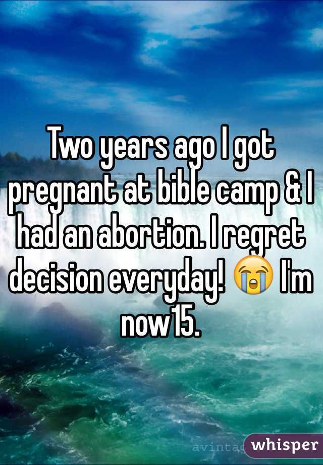 Two years ago I got pregnant at bible camp & I had an abortion. I regret decision everyday! 😭 I'm now15.