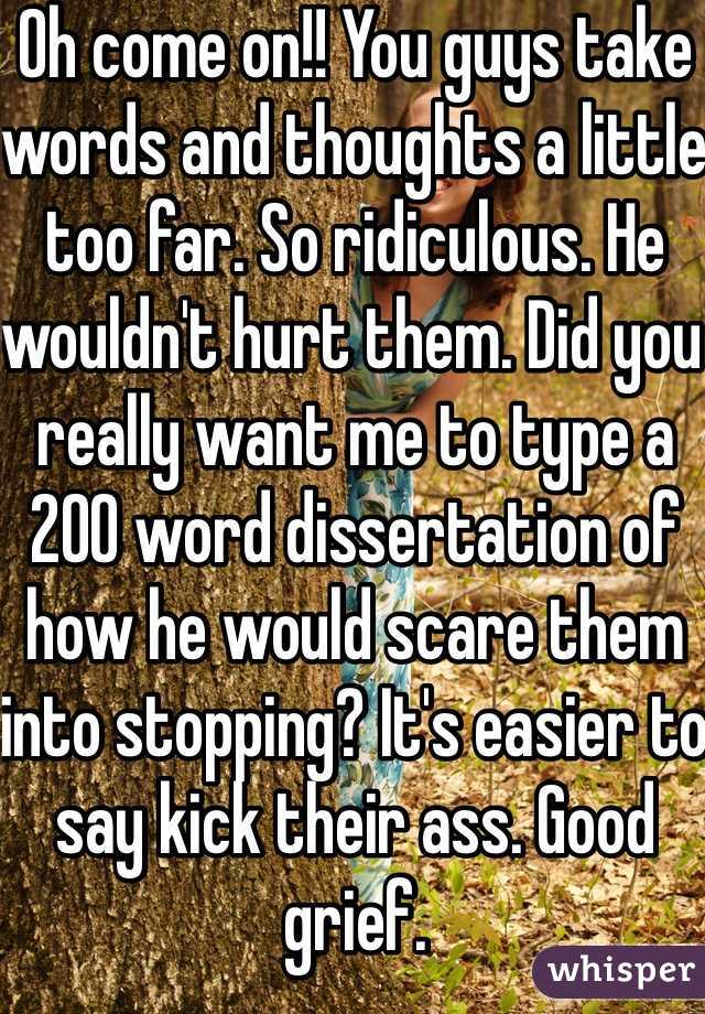 Oh come on!! You guys take words and thoughts a little too far. So ridiculous. He wouldn't hurt them. Did you really want me to type a 200 word dissertation of how he would scare them into stopping? It's easier to say kick their ass. Good grief. 