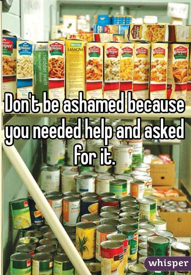 Don't be ashamed because you needed help and asked for it. 