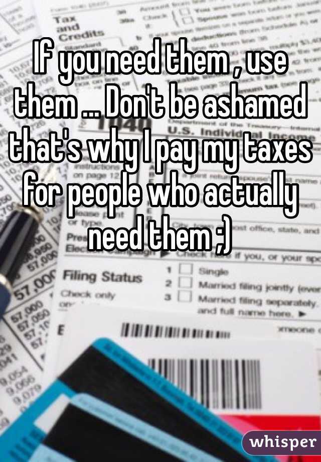 If you need them , use them ... Don't be ashamed that's why I pay my taxes for people who actually need them ;) 