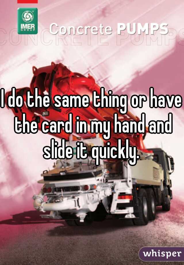 I do the same thing or have the card in my hand and slide it quickly. 