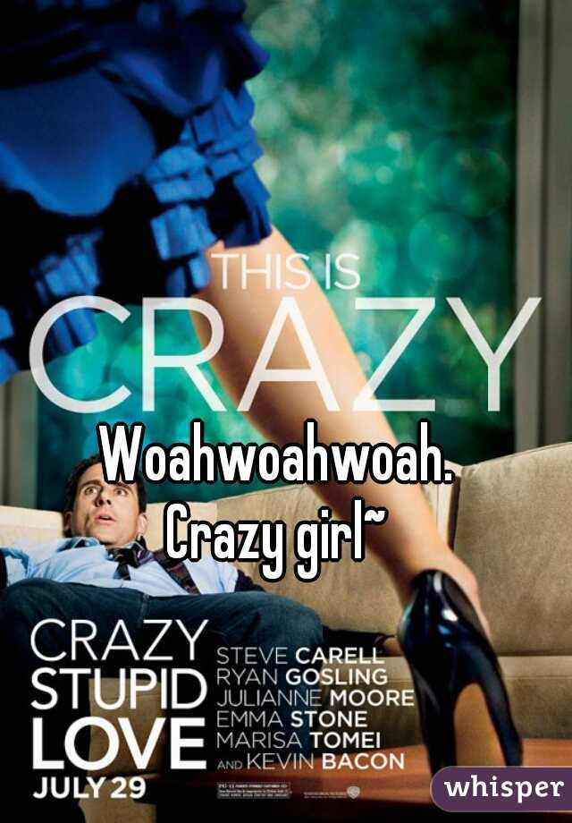 Woahwoahwoah.
Crazy girl~