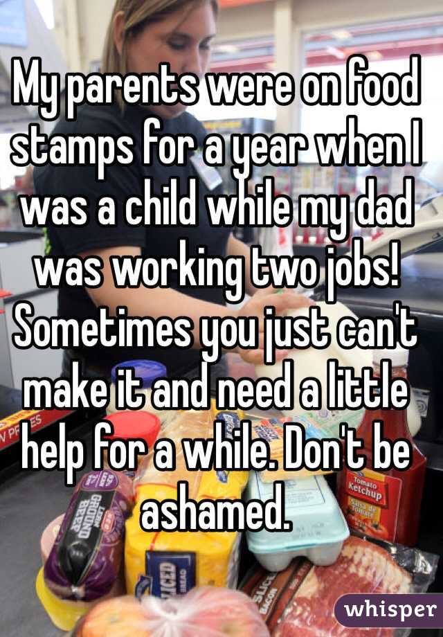My parents were on food stamps for a year when I was a child while my dad was working two jobs! Sometimes you just can't make it and need a little help for a while. Don't be ashamed. 