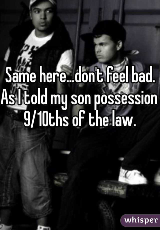Same here...don't feel bad. As I told my son possession 9/10ths of the law. 