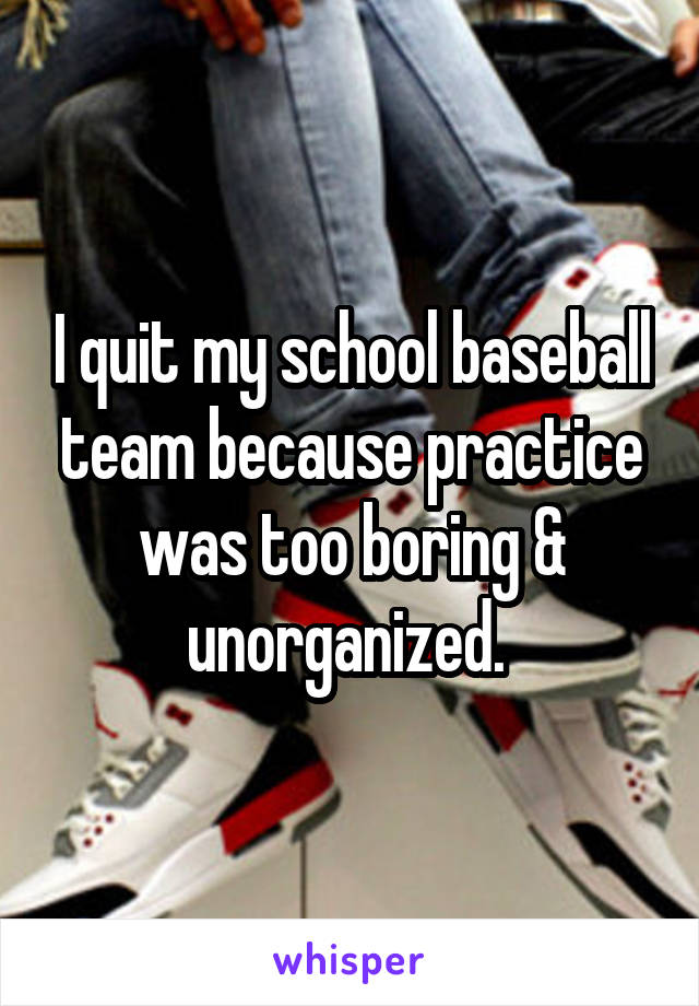 I quit my school baseball team because practice was too boring & unorganized. 