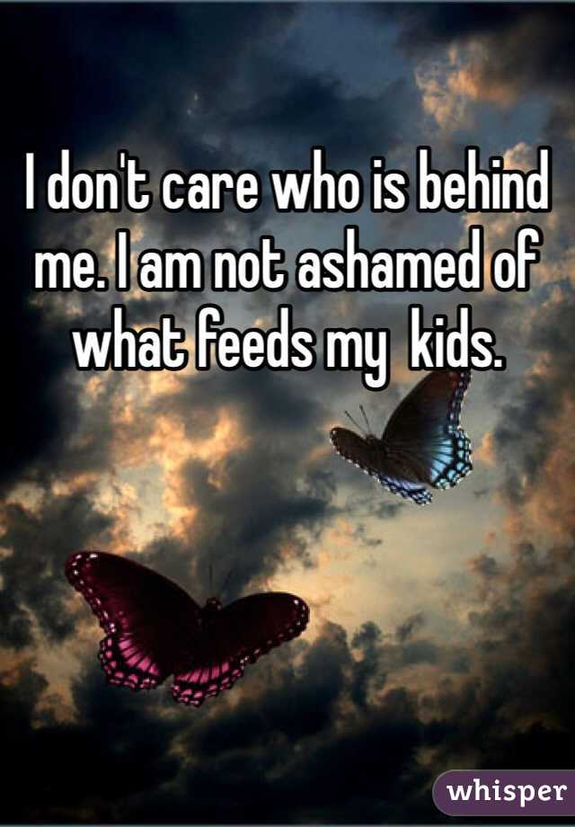 I don't care who is behind me. I am not ashamed of what feeds my  kids.