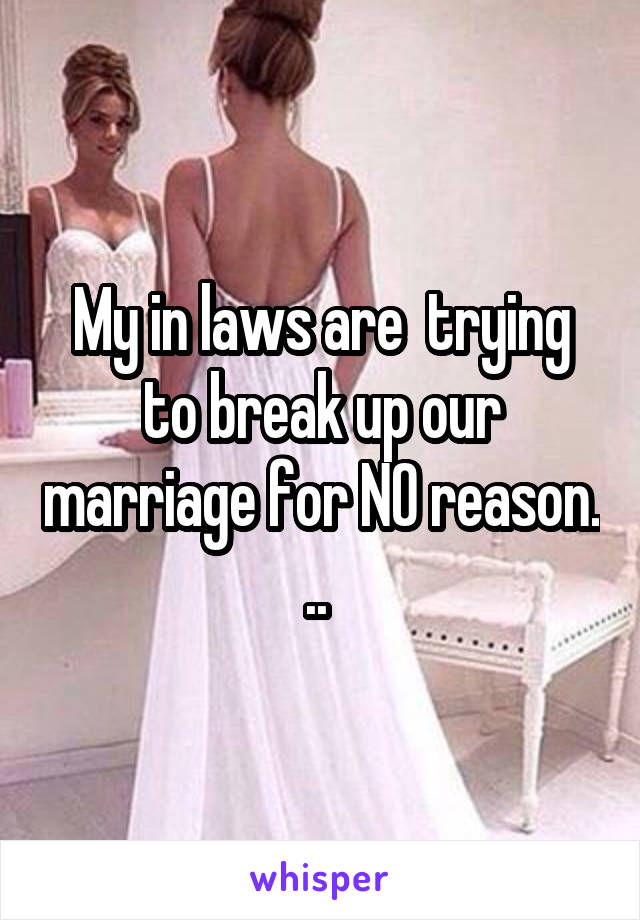 My in laws are  trying to break up our marriage for NO reason. .. 