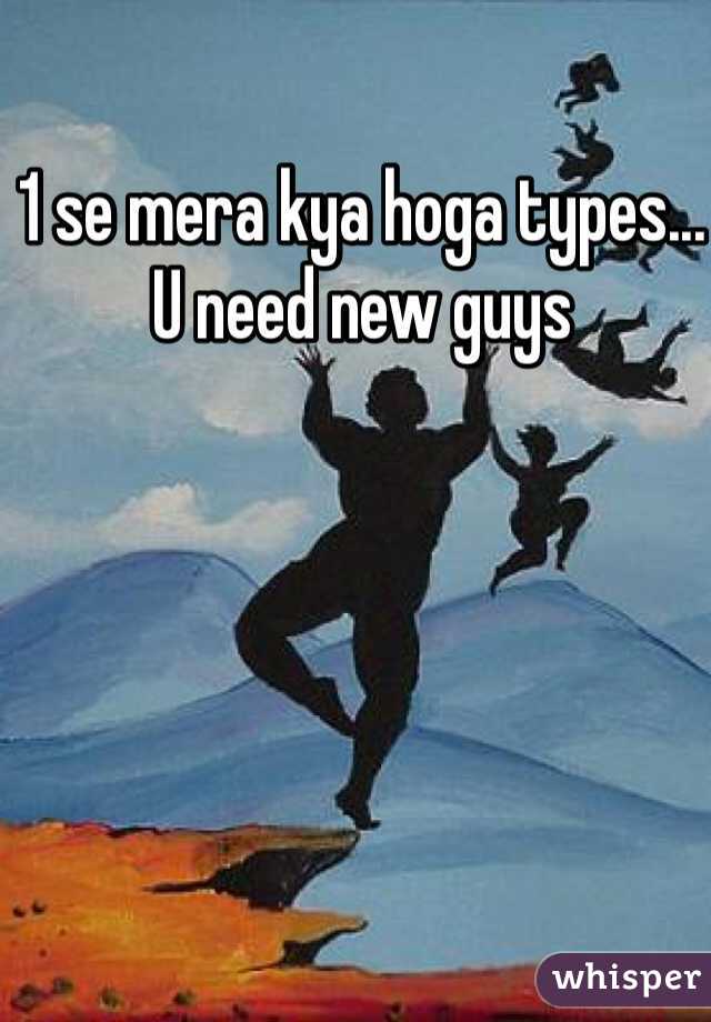 1 se mera kya hoga types... U need new guys 